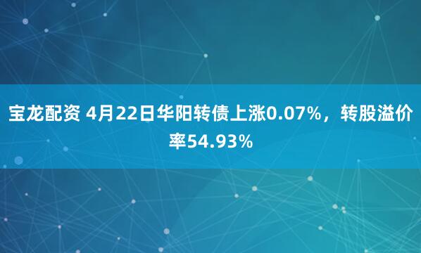 宝龙配资 4月22日华阳转债上涨0.07%，转股溢价率54.93%