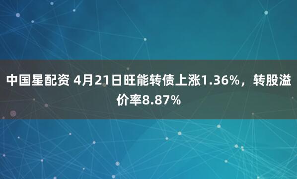 中国星配资 4月21日旺能转债上涨1.36%，转股溢价率8.87%