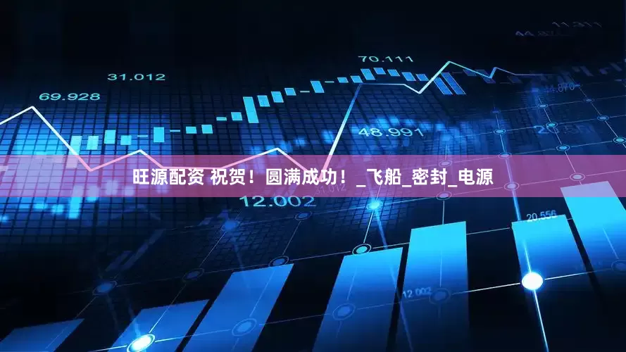 旺源配资 祝贺！圆满成功！_飞船_密封_电源