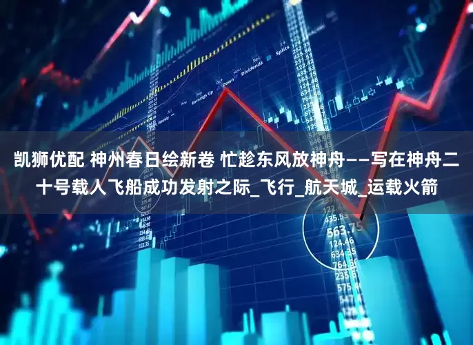 凯狮优配 神州春日绘新卷 忙趁东风放神舟——写在神舟二十号载人飞船成功发射之际_飞行_航天城_运载火箭