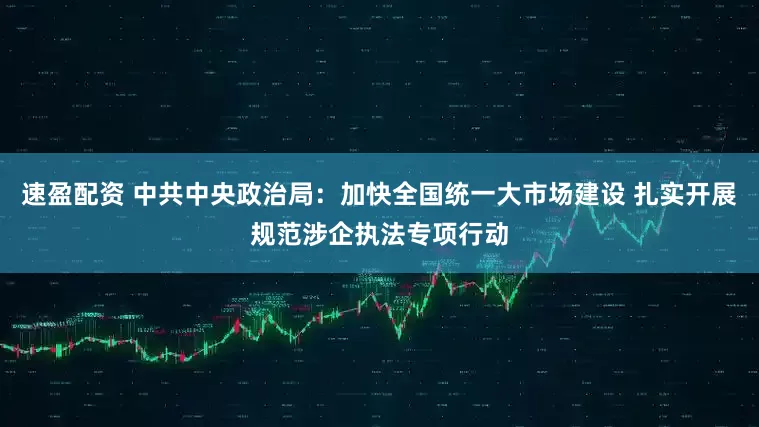 速盈配资 中共中央政治局：加快全国统一大市场建设 扎实开展规范涉企执法专项行动