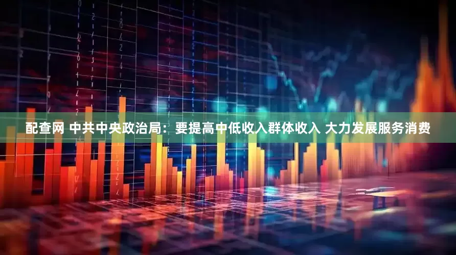 配查网 中共中央政治局：要提高中低收入群体收入 大力发展服务消费