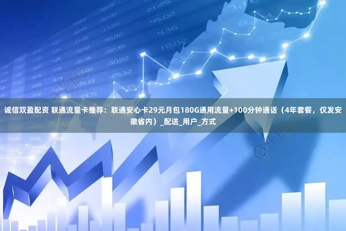 诚信双盈配资 联通流量卡推荐：联通安心卡29元月包180G通用流量+100分钟通话（4年套餐，仅发安徽省内）_配送_用户_方式