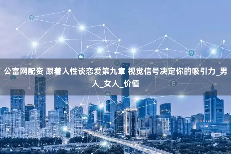 公富网配资 跟着人性谈恋爱第九章 视觉信号决定你的吸引力_男人_女人_价值