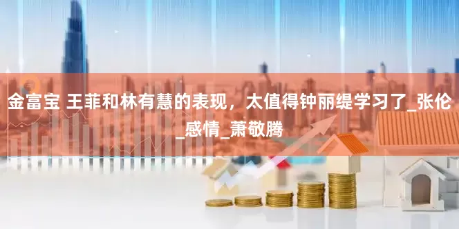 金富宝 王菲和林有慧的表现，太值得钟丽缇学习了_张伦_感情_萧敬腾