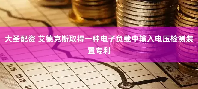 大圣配资 艾德克斯取得一种电子负载中输入电压检测装置专利
