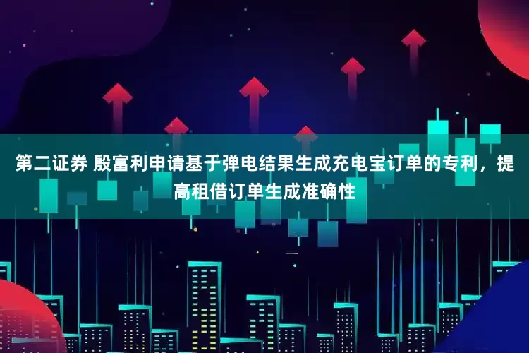 第二证券 殷富利申请基于弹电结果生成充电宝订单的专利，提高租借订单生成准确性