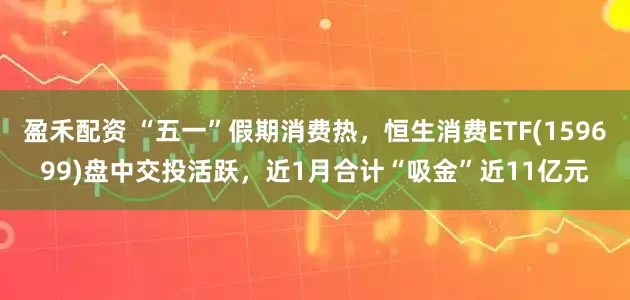 盈禾配资 “五一”假期消费热，恒生消费ETF(159699)盘中交投活跃，近1月合计“吸金”近11亿元