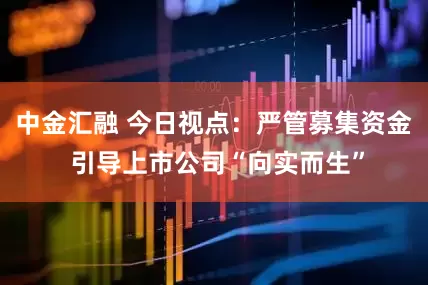 中金汇融 今日视点：严管募集资金 引导上市公司“向实而生”