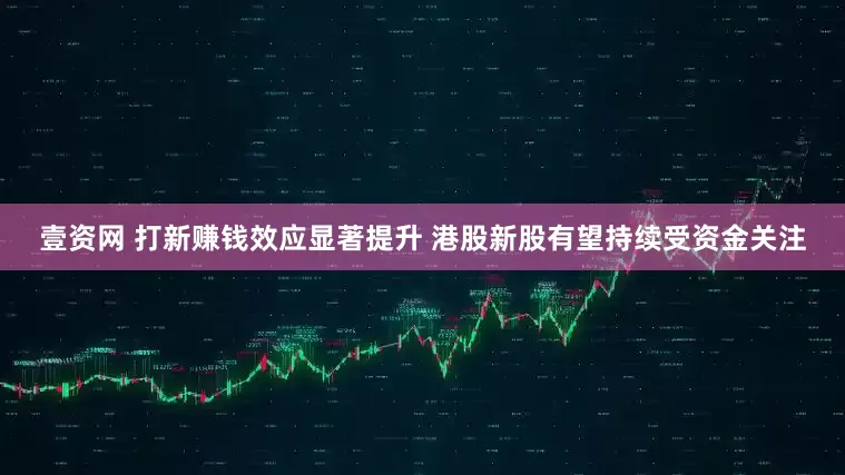 壹资网 打新赚钱效应显著提升 港股新股有望持续受资金关注