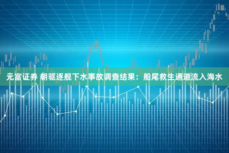 元富证券 朝驱逐舰下水事故调查结果：船尾救生通道流入海水