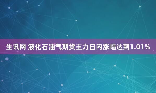生讯网 液化石油气期货主力日内涨幅达到1.01%