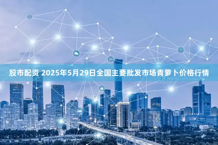 股市配资 2025年5月29日全国主要批发市场青萝卜价格行情