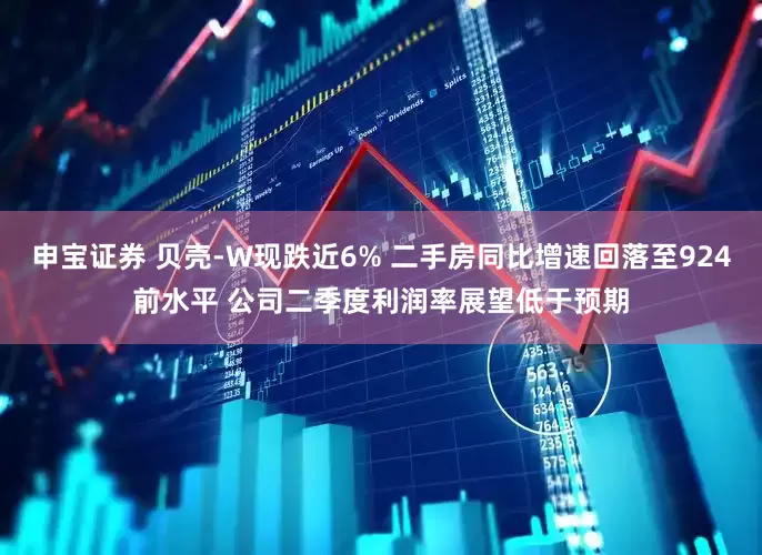 申宝证券 贝壳-W现跌近6% 二手房同比增速回落至924前水平 公司二季度利润率展望低于预期