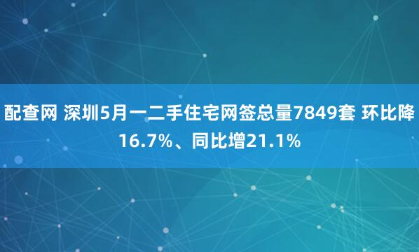 配查网 深圳5月一二手住宅网签总量7849套 环比降16.7%、同比增21.1%