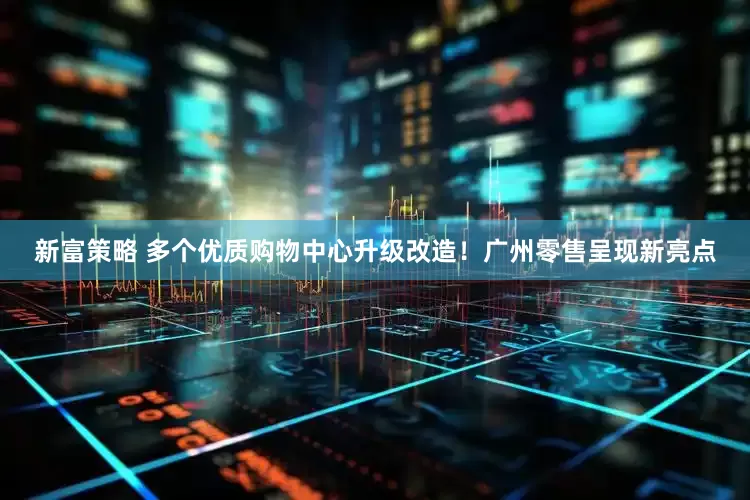 新富策略 多个优质购物中心升级改造！广州零售呈现新亮点
