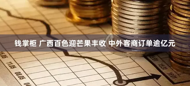 钱掌柜 广西百色迎芒果丰收 中外客商订单逾亿元