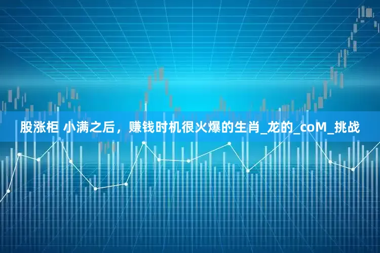 股涨柜 小满之后，赚钱时机很火爆的生肖_龙的_coM_挑战