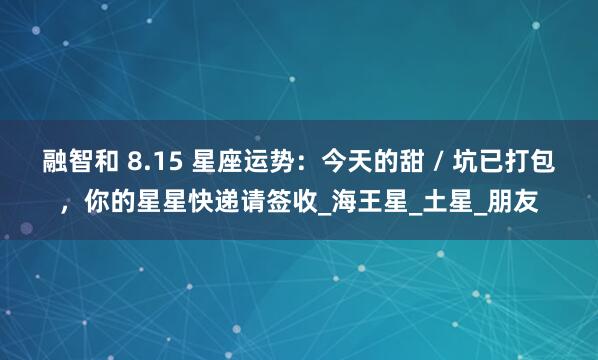 融智和 8.15 星座运势：今天的甜 / 坑已打包，你的星星快递请签收_海王星_土星_朋友