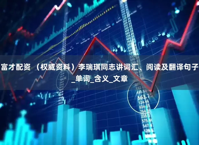 富才配资 （权威资料）李瑞琪同志讲词汇、阅读及翻译句子_单词_含义_文章