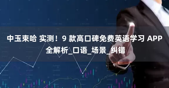中玉束哈 实测！9 款高口碑免费英语学习 APP 全解析_口语_场景_纠错