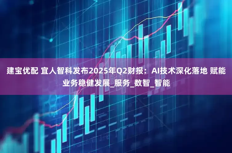建宝优配 宜人智科发布2025年Q2财报：AI技术深化落地 赋能业务稳健发展_服务_数智_智能