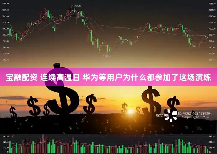 宝融配资 连续高温日 华为等用户为什么都参加了这场演练