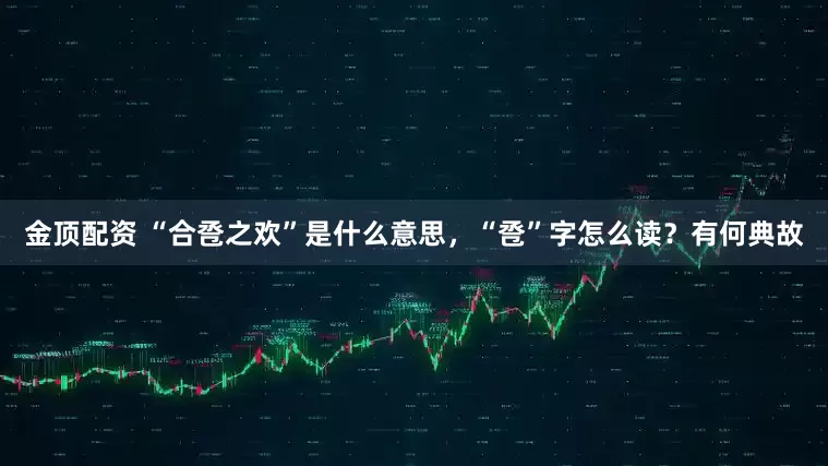 金顶配资 “合卺之欢”是什么意思，“卺”字怎么读？有何典故