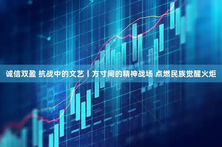 诚信双盈 抗战中的文艺丨方寸间的精神战场 点燃民族觉醒火炬