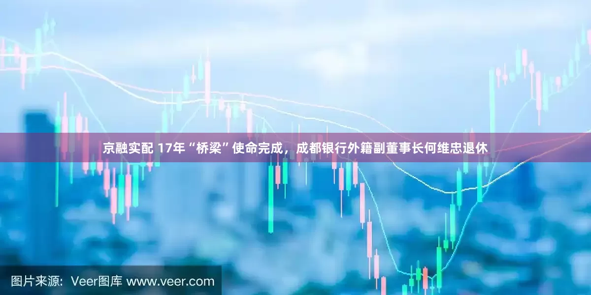 京融实配 17年“桥梁”使命完成，成都银行外籍副董事长何维忠退休