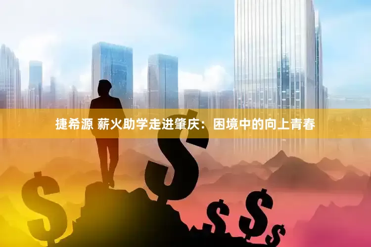 捷希源 薪火助学走进肇庆：困境中的向上青春