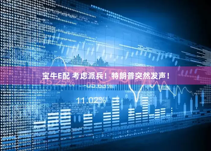 宝牛E配 考虑派兵！特朗普突然发声！