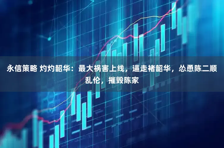 永信策略 灼灼韶华：最大祸害上线，逼走褚韶华，怂恿陈二顺乱伦，摧毁陈家