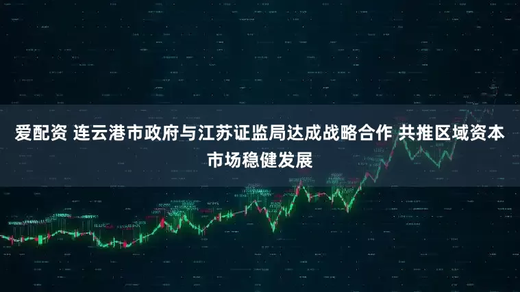 爱配资 连云港市政府与江苏证监局达成战略合作 共推区域资本市场稳健发展