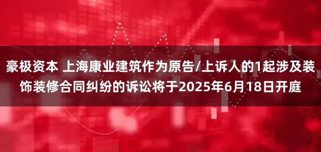 豪极资本 上海康业建筑作为原告/上诉人的1起涉及装饰装修合同纠纷的诉讼将于2025年6月18日开庭