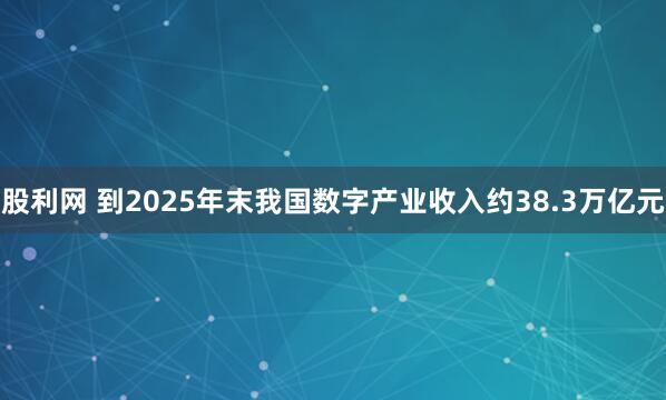 股利网 到2025年末我国数字产业收入约38.3万亿元