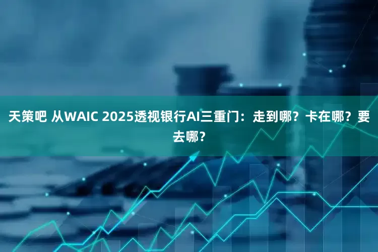 天策吧 从WAIC 2025透视银行AI三重门：走到哪？卡在哪？要去哪？