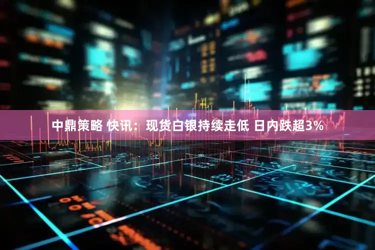 中鼎策略 快讯：现货白银持续走低 日内跌超3%