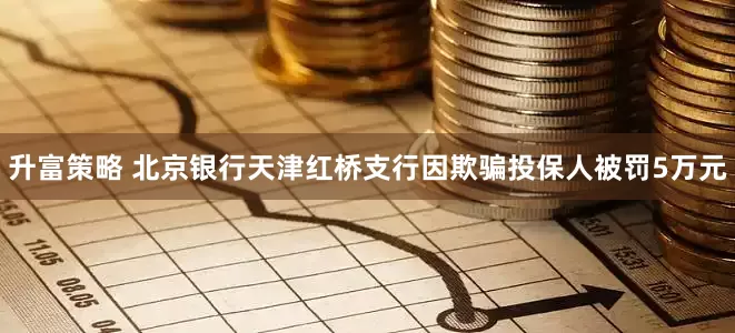 升富策略 北京银行天津红桥支行因欺骗投保人被罚5万元
